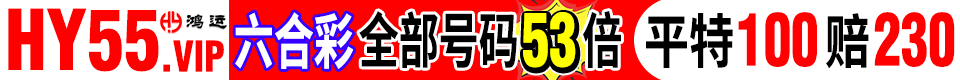 【HY55.vip 鸿运】<b>六合彩</b>全部号码<b>53倍</b>★平特100赔230★